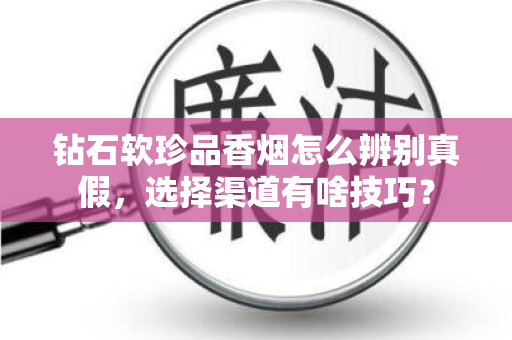 钻石软珍品香烟怎么辨别真假，选择渠道有啥技巧？