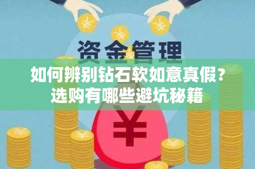 如何辨别钻石软如意真假？选购有哪些避坑秘籍